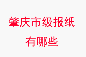 肇慶報紙有哪些，肇慶市級報紙有哪些找我要登報網