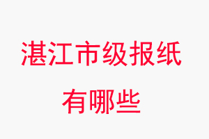 湛江報紙有哪些，湛江市級報紙有哪些找我要登報網