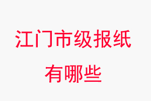 江門報(bào)紙有哪些，江門市級報(bào)紙有哪些找我要登報(bào)網(wǎng)