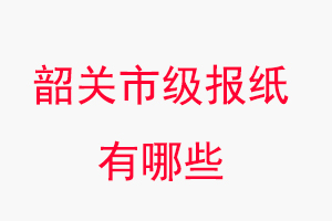 韶關報紙有哪些，韶關市級報紙有哪些找我要登報網