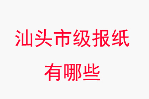 汕頭報紙有哪些，汕頭市級報紙有哪些找我要登報網