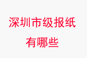 深圳報紙有哪些，深圳市級報紙有哪些找我要登報網