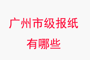 廣州報(bào)紙有哪些，廣州市級報(bào)紙有哪些找我要登報(bào)網(wǎng)