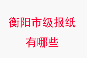 衡陽(yáng)報(bào)紙有哪些，衡陽(yáng)市級(jí)報(bào)紙有哪些找我要登報(bào)網(wǎng)