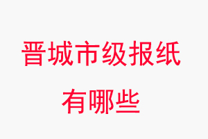 晉城報紙有哪些，晉城市級報紙有哪些找我要登報網