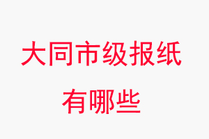 大同報紙有哪些，大同市級報紙有哪些找我要登報網