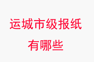 運城報紙有哪些，運城市級報紙有哪些找我要登報網