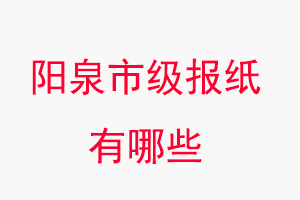 陽泉報紙有哪些，陽泉市級報紙有哪些找我要登報網