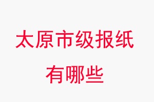 太原報(bào)紙有哪些，太原市級(jí)報(bào)紙有哪些找我要登報(bào)網(wǎng)