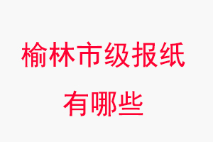 榆林報紙有哪些，榆林市級報紙有哪些找我要登報網