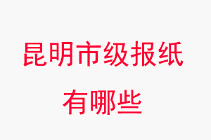 昆明報紙有哪些，昆明市級報紙有哪些找我要登報網