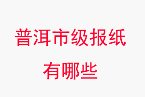 普洱報紙有哪些，普洱市級報紙有哪些找我要登報網