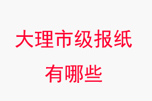 大理報紙有哪些，大理市級報紙有哪些找我要登報網