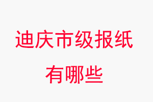 迪慶報紙有哪些，迪慶市級報紙有哪些找我要登報網