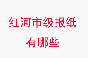 紅河報紙有哪些，紅河市級報紙有哪些找我要登報網