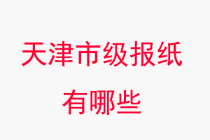 天津報紙有哪些，天津市級報紙有哪些找我要登報網