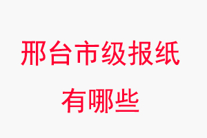 邢臺(tái)報(bào)紙有哪些，邢臺(tái)市級(jí)報(bào)紙有哪些找我要登報(bào)網(wǎng)