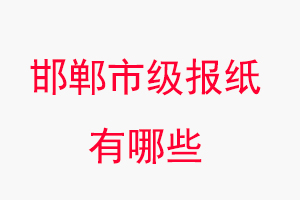 邯鄲報紙有哪些，邯鄲市級報紙有哪些找我要登報網