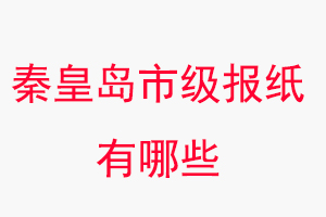 秦皇島報紙有哪些，秦皇島市級報紙有哪些找我要登報網