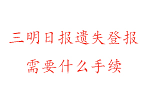 三明日報遺失登報需要什么手續找我要登報網