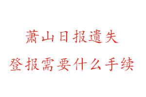 蕭山日報遺失登報需要什么手續(xù)找我要登報網