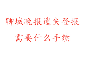 聊城晚報遺失登報需要什么手續找我要登報網