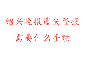 紹興晚報遺失登報需要什么手續找我要登報網