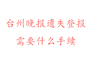 臺州晚報遺失登報需要什么手續找我要登報網