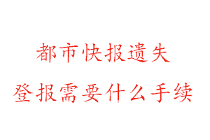 都市快報遺失登報需要什么手續找我要登報網