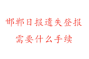 邯鄲日報遺失登報需要什么手續找我要登報網