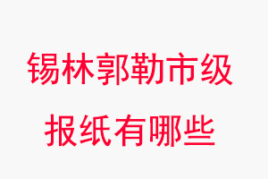 錫林郭勒報紙有哪些，錫林郭勒市級報紙有哪些找我要登報網