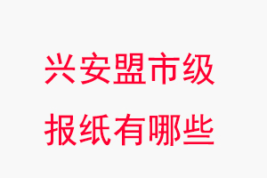 興安盟報紙有哪些，興安盟市級報紙有哪些找我要登報網