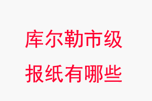 庫(kù)爾勒?qǐng)?bào)紙有哪些，庫(kù)爾勒市級(jí)報(bào)紙有哪些找我要登報(bào)網(wǎng)