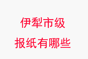 伊犁報紙有哪些，伊犁市級報紙有哪些找我要登報網