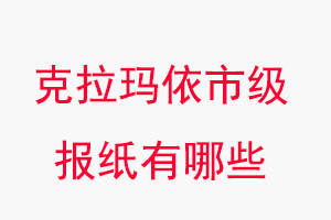 克拉瑪依報(bào)紙有哪些，克拉瑪依市級(jí)報(bào)紙有哪些找我要登報(bào)網(wǎng)