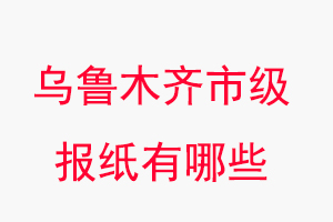 烏魯木齊報紙有哪些，烏魯木齊市級報紙有哪些找我要登報網