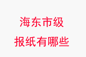 海東報紙有哪些，海東市級報紙有哪些找我要登報網