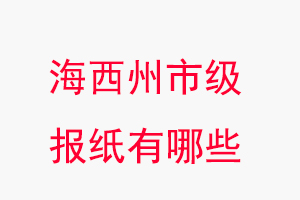 海西州報紙有哪些，海西州市級報紙有哪些找我要登報網