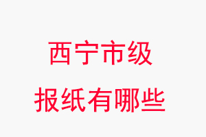 西寧報紙有哪些，西寧市級報紙有哪些找我要登報網