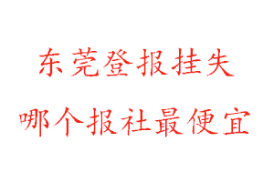 東莞登報掛失，東莞登報掛失哪個報社最便宜找我要登報網