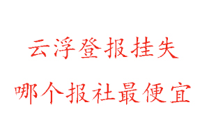 云浮登報掛失，云浮登報掛失哪個報社最便宜找我要登報網