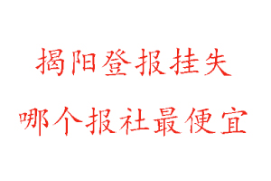 揭陽登報掛失，揭陽登報掛失哪個報社最便宜找我要登報網