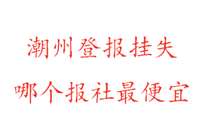 潮州登報(bào)掛失，潮州登報(bào)掛失哪個(gè)報(bào)社最便宜找我要登報(bào)網(wǎng)