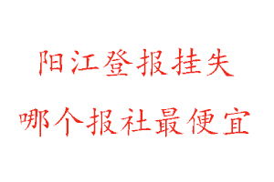 陽江登報(bào)掛失，陽江登報(bào)掛失哪個(gè)報(bào)社最便宜找我要登報(bào)網(wǎng)