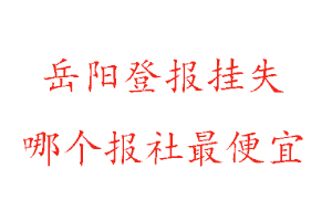 岳陽(yáng)登報(bào)掛失，岳陽(yáng)登報(bào)掛失哪個(gè)報(bào)社最便宜找我要登報(bào)網(wǎng)