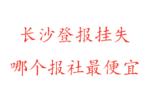 長沙登報掛失，長沙登報掛失哪個報社最便宜找我要登報網