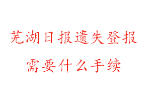 蕪湖日報遺失登報需要什么手續找我要登報網