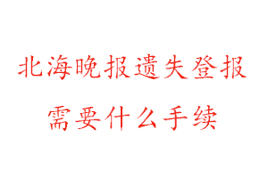 北海晚報遺失登報需要什么手續找我要登報網