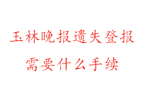 玉林晚報遺失登報需要什么手續找我要登報網