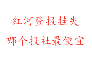 紅河登報掛失，紅河登報掛失哪個報社最便宜找我要登報網